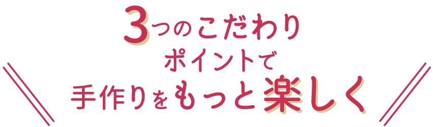 3つのこだわりポイントで手作りをもっと楽しく